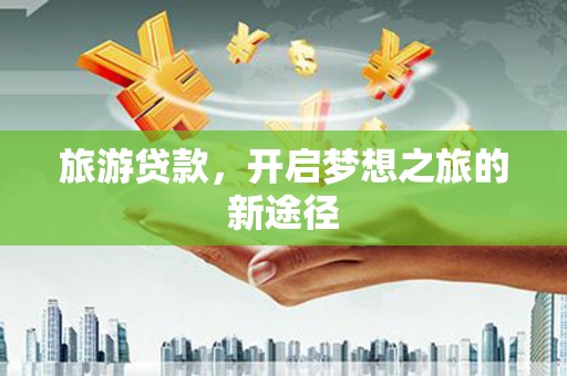 广饶旅游贷款，开启梦想之旅的新途径