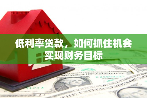 广饶低利率贷款，如何抓住机会实现财务目标