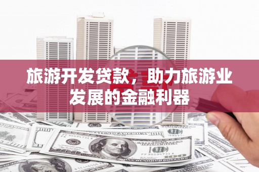 广饶旅游开发贷款，助力旅游业发展的金融利器