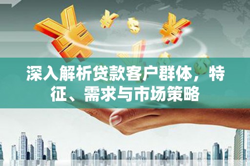 广饶深入解析贷款客户群体，特征、需求与市场策略