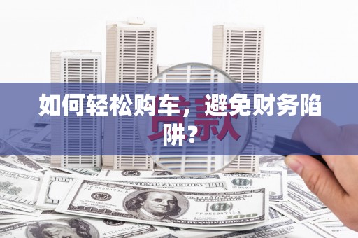 广饶如何轻松购车，避免财务陷阱？
