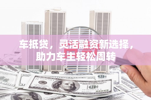 广饶车抵贷，灵活融资新选择，助力车主轻松周转