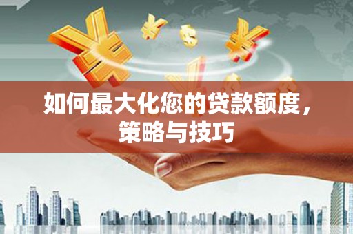 广饶如何最大化您的贷款额度，策略与技巧
