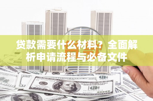 广饶贷款需要什么材料？全面解析申请流程与必备文件