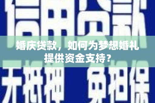 广饶婚庆贷款，如何为梦想婚礼提供资金支持？
