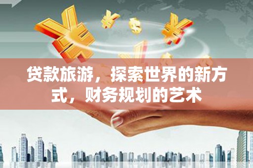 广饶贷款旅游，探索世界的新方式，财务规划的艺术