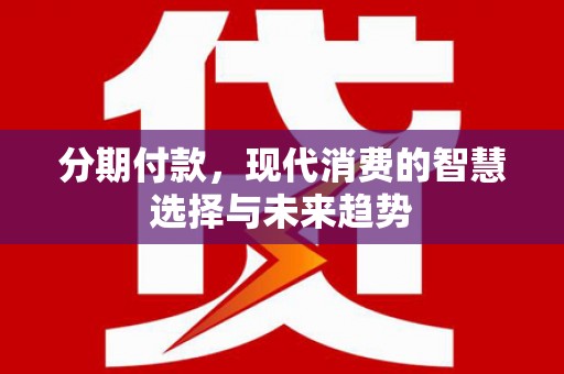 广饶分期付款，现代消费的智慧选择与未来趋势