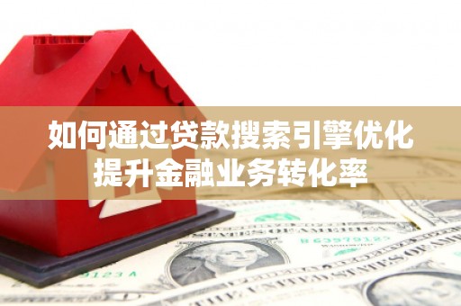 广饶如何通过贷款搜索引擎优化提升金融业务转化率