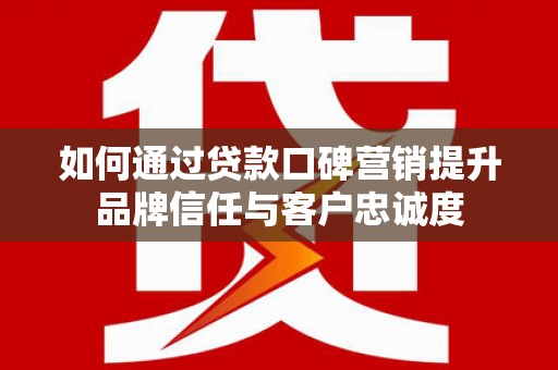 广饶如何通过贷款口碑营销提升品牌信任与客户忠诚度