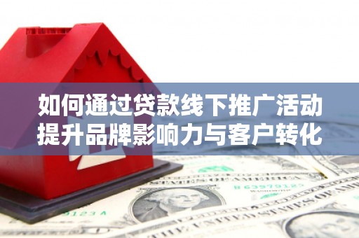 广饶如何通过贷款线下推广活动提升品牌影响力与客户转化率