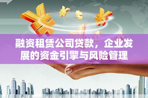 广饶融资租赁公司贷款，企业发展的资金引擎与风险管理