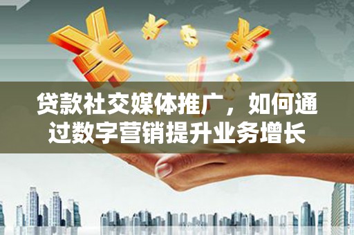 广饶贷款社交媒体推广，如何通过数字营销提升业务增长
