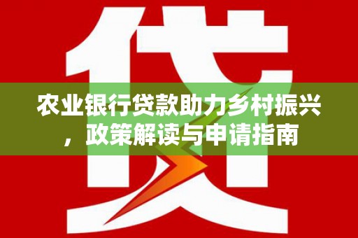 广饶农业银行贷款助力乡村振兴，政策解读与申请指南