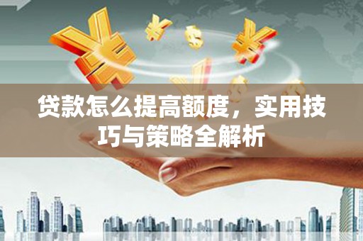 广饶贷款怎么提高额度，实用技巧与策略全解析