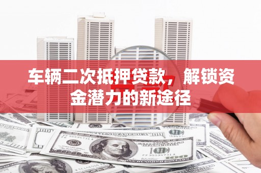 广饶车辆二次抵押贷款，解锁资金潜力的新途径