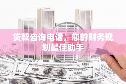 广饶贷款咨询电话，您的财务规划最佳助手