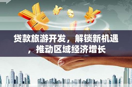 广饶贷款旅游开发，解锁新机遇，推动区域经济增长