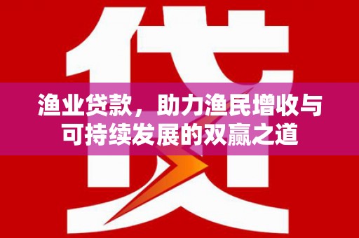 广饶渔业贷款，助力渔民增收与可持续发展的双赢之道