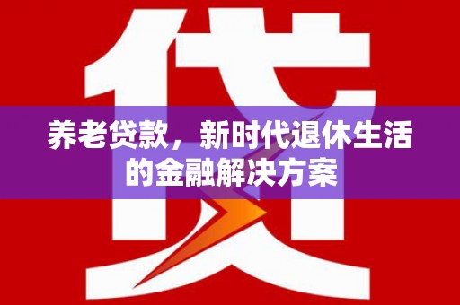 广饶养老贷款，新时代退休生活的金融解决方案
