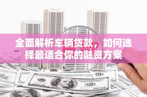 广饶全面解析车辆贷款，如何选择最适合你的融资方案