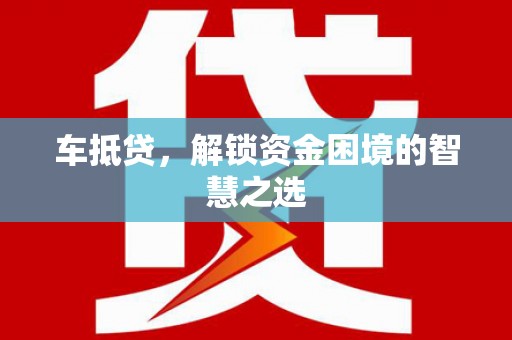 广饶车抵贷，解锁资金困境的智慧之选