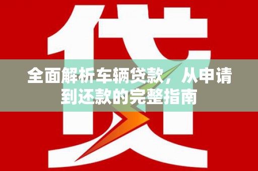 广饶全面解析车辆贷款，从申请到还款的完整指南