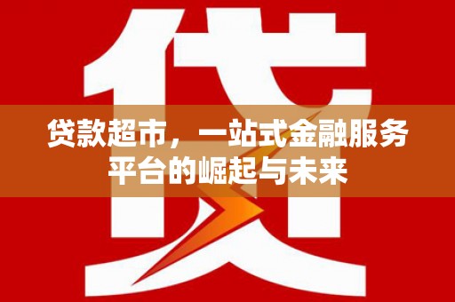 广饶贷款超市，一站式金融服务平台的崛起与未来