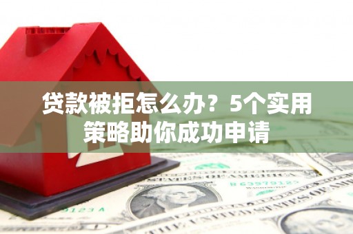 广饶贷款被拒怎么办？5个实用策略助你成功申请