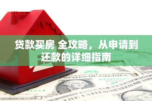 广饶贷款买房 全攻略，从申请到还款的详细指南