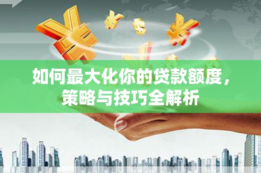 广饶如何最大化你的贷款额度，策略与技巧全解析