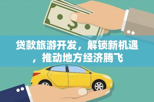 广饶贷款旅游开发，解锁新机遇，推动地方经济腾飞