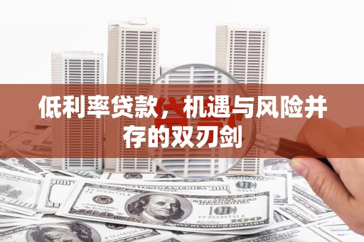 广饶低利率贷款，机遇与风险并存的双刃剑
