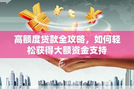 广饶高额度贷款全攻略，如何轻松获得大额资金支持