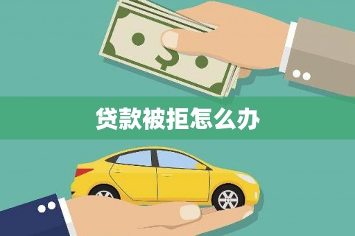 广饶贷款被拒怎么办